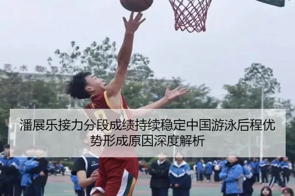 潘展乐接力分段成绩持续稳定中国游泳后程优势形成原因深度解析